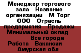 Менеджер торгового зала › Название организации ­ М-Торг, ООО › Отрасль предприятия ­ Продажи › Минимальный оклад ­ 25 000 - Все города Работа » Вакансии   . Амурская обл.,Свободненский р-н